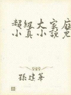 超级大家庭女友小真小说免费阅读小