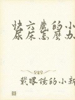 快六岁的小孩还尿床怎么办