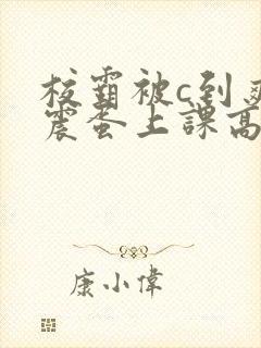 校霸被c到爽夹震蛋上课高潮小说男男