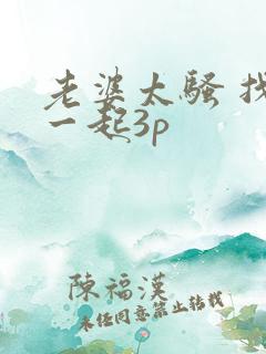 老婆太骚 找人一起3p