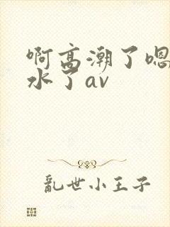 啊高潮了嗯～喷水了av