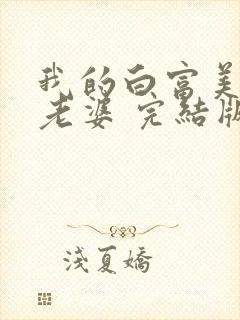 我的白富美总裁老婆 完结版