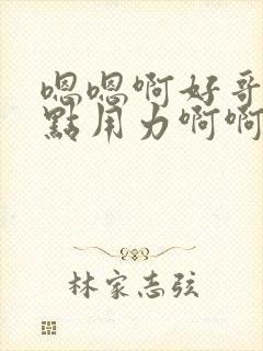 嗯嗯啊好哥哥快点用力啊啊