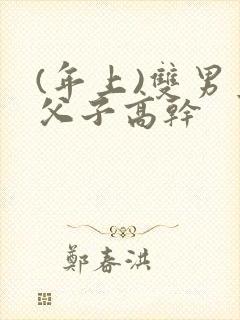 (年上)双男主父子高干