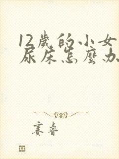 12岁的小女孩尿床怎么办