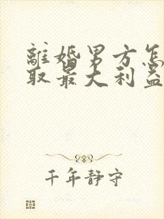 离婚男方怎样争取最大利益