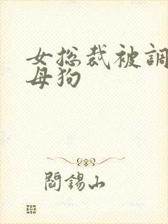 女总裁被调教成母狗