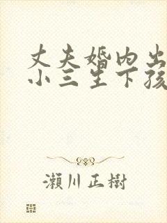 丈夫婚内出轨和小三生下孩子该怎么办