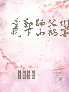 章节师父们跪求我下山祸害师姐