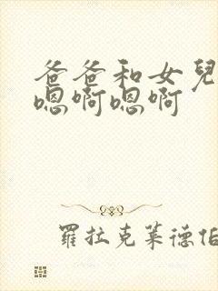 爸爸和女儿嗯啊嗯啊嗯啊