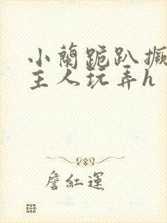 小兰跪趴撅高被主人玩弄h