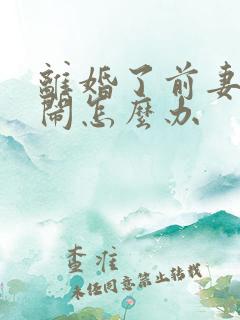 离婚了前妻还来闹怎么办