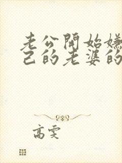 老公开始嫌弃自己的老婆的表现