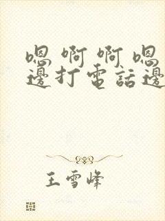 嗯 啊 啊 嗯边打电话边做