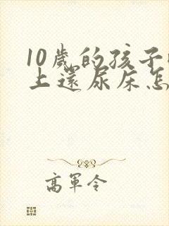 10岁的孩子晚上还尿床怎么办