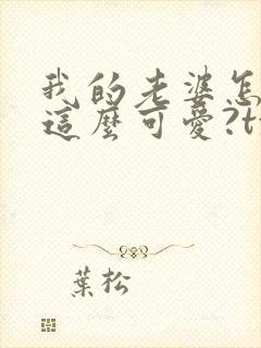 我的老婆怎么能这么可爱?txt小说