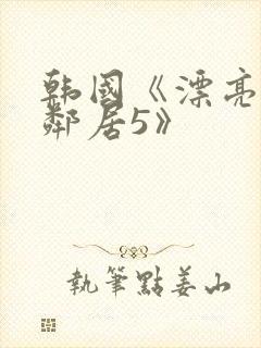 韩国《漂亮的女邻居5》