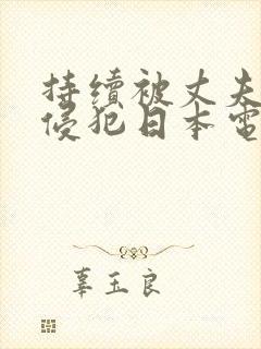 持续被丈夫上司侵犯日本电影