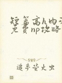 短篇高h肉汁文免费np攻略