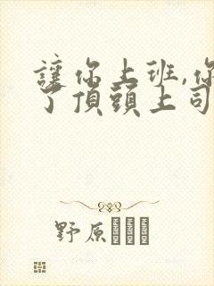 让你上班,你娶了顶头上司短剧免费