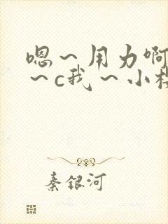 嗯～用力啊～嗯～c我～小樱