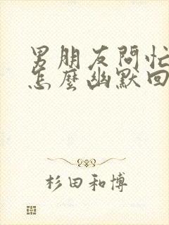 男朋友问忙啥呢怎么幽默回答他