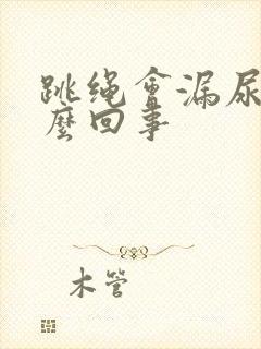 跳绳会漏尿是怎么回事