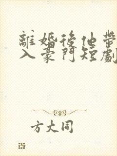 离婚后他带崽嫁入豪门短剧全集