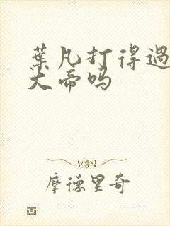 叶凡打得过狠人大帝吗