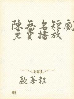 陈无名短剧全集免费播放