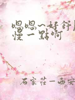 嗯嗯~好舒服~慢一点啊