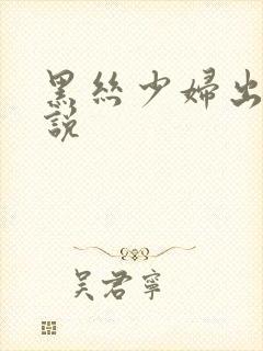 黑丝少妇出轨小说