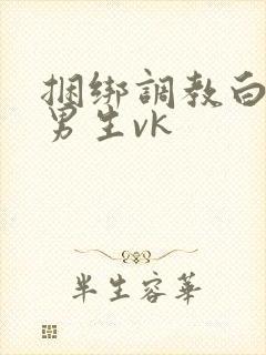 捆绑调教白袜小男生vk