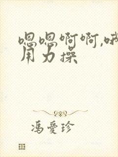 嗯嗯啊啊,哦哦用力操