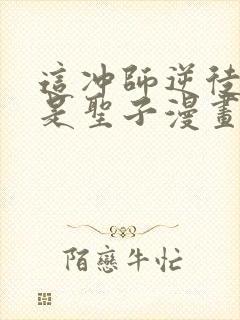 这冲师逆徒才不是圣子漫画免费