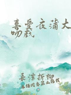 喜爱夜蒲大尺度吻戏