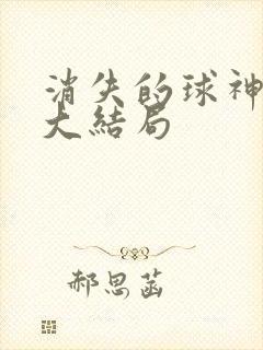 消失的球神短剧大结局