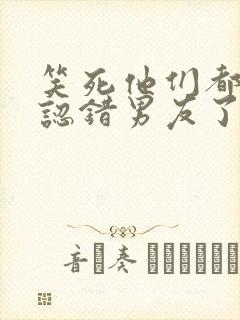 笑死他们都说我认错男友了小说