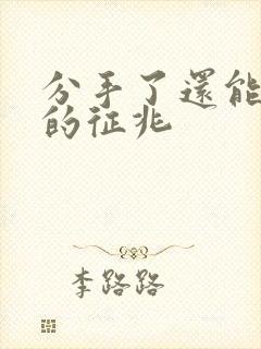 分手了还能挽回的征兆