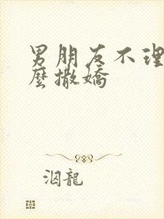 男朋友不理我怎么撒娇