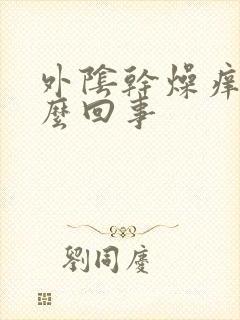 外阴干燥痒是怎么回事