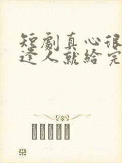 短剧真心很贵别逢人就给完整版