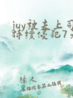 juy被夫上司持续侵犯7天2
