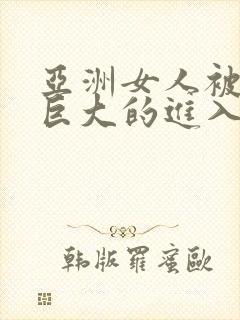 亚洲女人被黑人巨大的进入