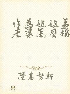 作为姐姐弟弟的老婆怎么称呼