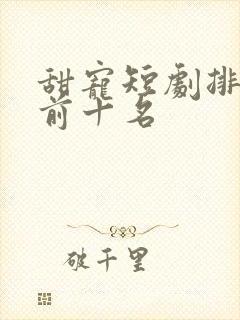 甜宠短剧排行榜前十名