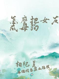 怎么把女友调教成母狗