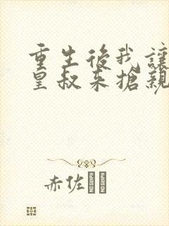 重生后我让前夫皇叔来抢亲免费阅读