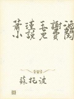 萧瑾玉谢酒儿的小说免费阅读无弹窗