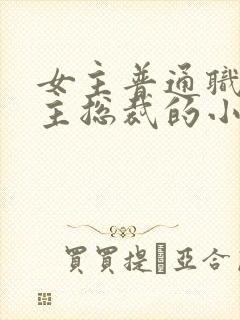 女主普通职员男主总裁的小说